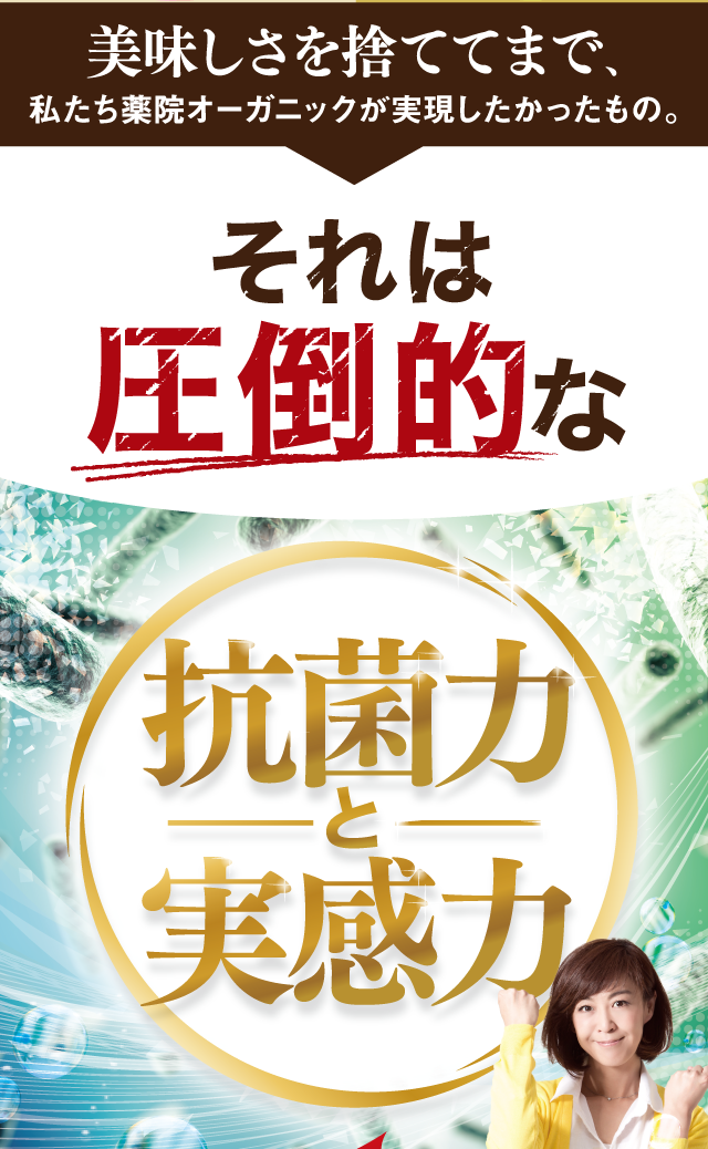 美味しさを捨ててまで、私たち薬院オーガニックが実現したかったもの。それは圧倒的な「抗菌力」と「実感力」！