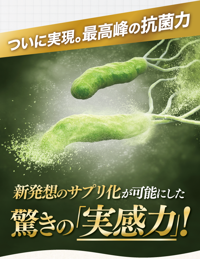 ついに実現。最高峰の抗菌力！新発想のサプリ化が可能にした驚きの「実感力」！