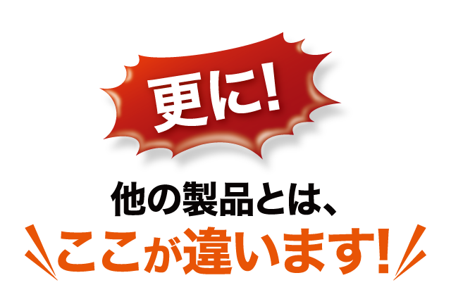 更に！他の製品とは、ここが違います！