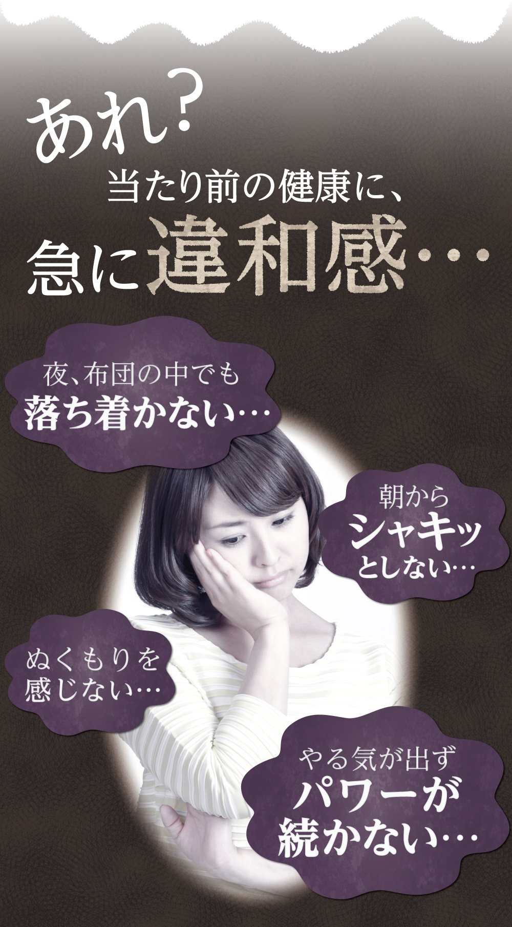 「あれ？当たり前の健康に、急に違和感…？」「夜、布団の中でも落ち着かない…」「朝からシャキッとしない…」「ぬくもりを感じない…」「やる気が出ずパワーが続かない…」と感じたことありませんか??