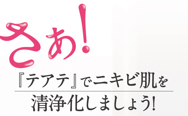 さあ！『テアテ』でニキビ肌を清浄化しましょう！